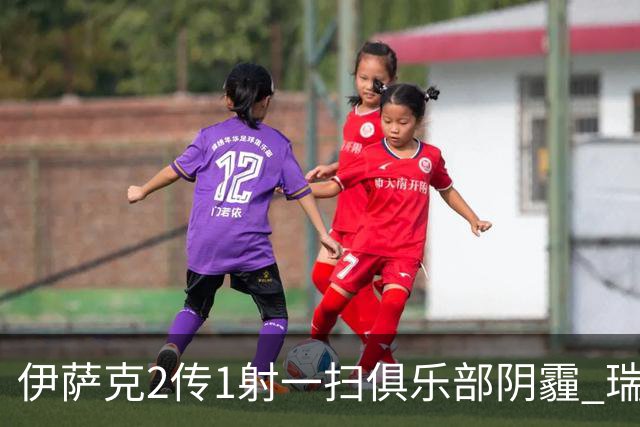 伊萨克2传1射一扫俱乐部阴霾 瑞典双锋连线大杀四方