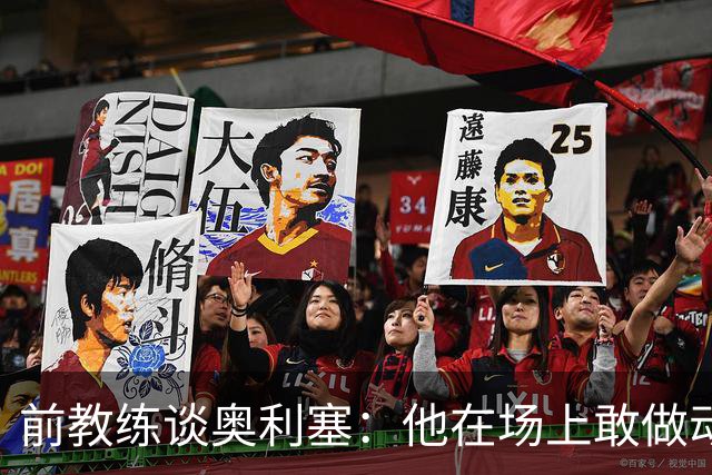前教练谈奥利塞：他在场上敢做动作不怕丢球，上限无法预估